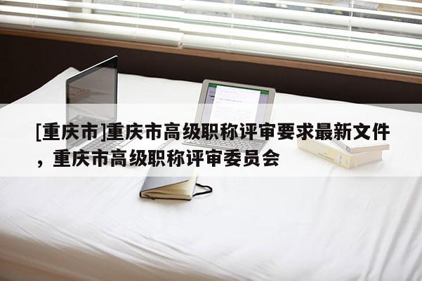 [重慶市]重慶市高級職稱評審要求最新文件，重慶市高級職稱評審委員會