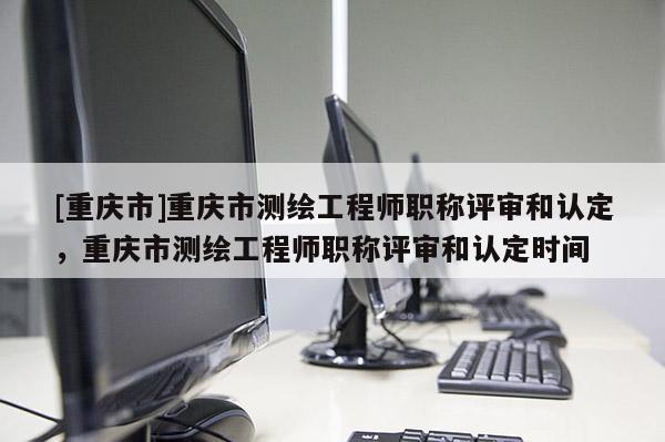 [重慶市]重慶市測繪工程師職稱評審和認(rèn)定，重慶市測繪工程師職稱評審和認(rèn)定時(shí)間