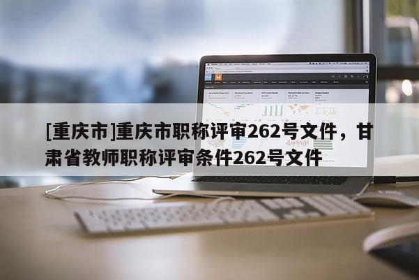 [重慶市]重慶市職稱評審262號文件，甘肅省教師職稱評審條件262號文件