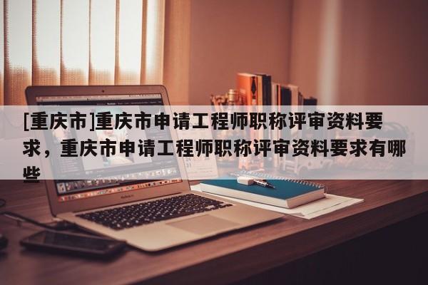 [重慶市]重慶市申請(qǐng)工程師職稱評(píng)審資料要求，重慶市申請(qǐng)工程師職稱評(píng)審資料要求有哪些