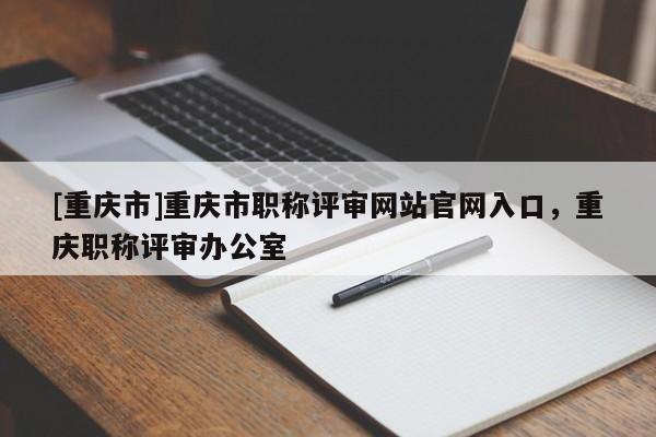 [重慶市]重慶市職稱評審網站官網入口，重慶職稱評審辦公室