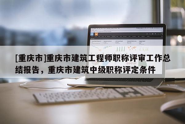 [重慶市]重慶市建筑工程師職稱評審工作總結報告，重慶市建筑中級職稱評定條件